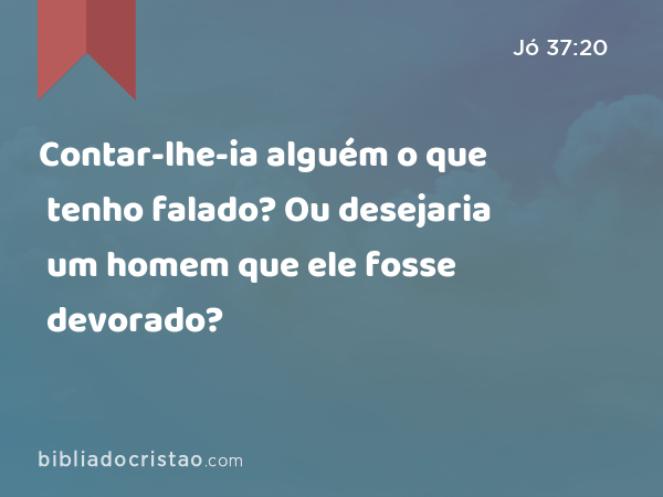 Contar-lhe-ia alguém o que tenho falado? Ou desejaria um homem que ele fosse devorado? - Jó 37:20