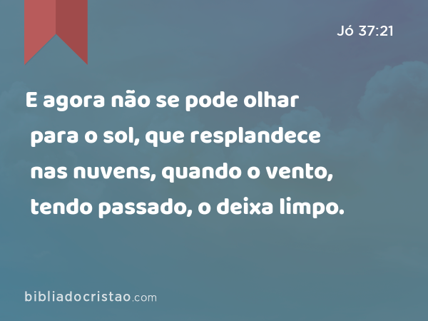 E agora não se pode olhar para o sol, que resplandece nas nuvens, quando o vento, tendo passado, o deixa limpo. - Jó 37:21