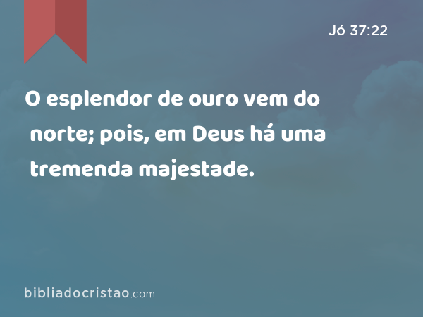 O esplendor de ouro vem do norte; pois, em Deus há uma tremenda majestade. - Jó 37:22