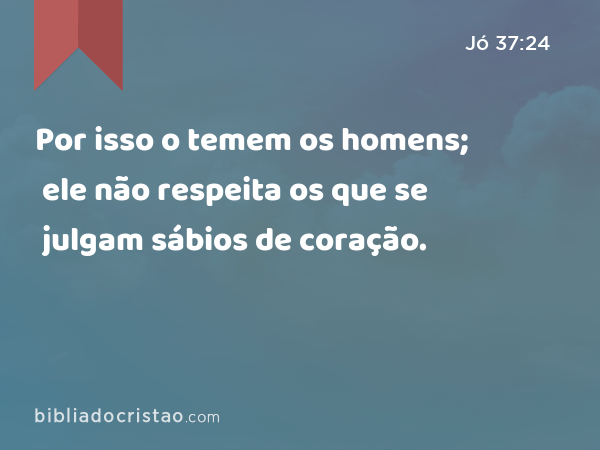 Por isso o temem os homens; ele não respeita os que se julgam sábios de coração. - Jó 37:24