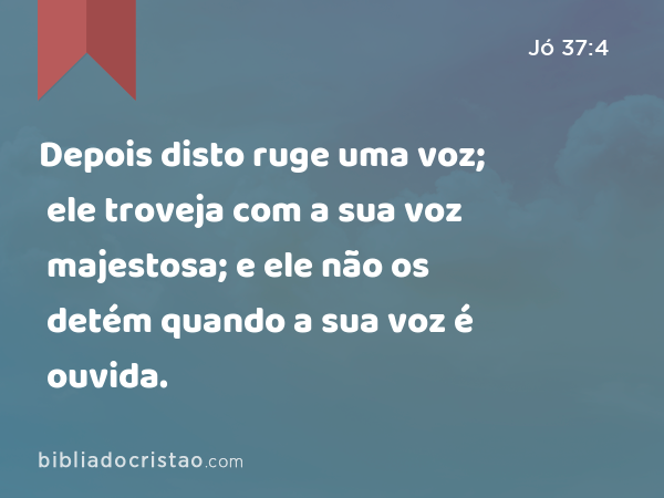 Depois disto ruge uma voz; ele troveja com a sua voz majestosa; e ele não os detém quando a sua voz é ouvida. - Jó 37:4