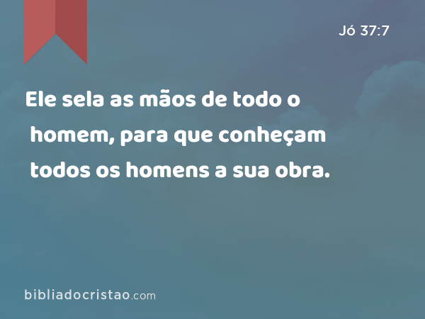 Ele sela as mãos de todo o homem, para que conheçam todos os homens a sua obra. - Jó 37:7