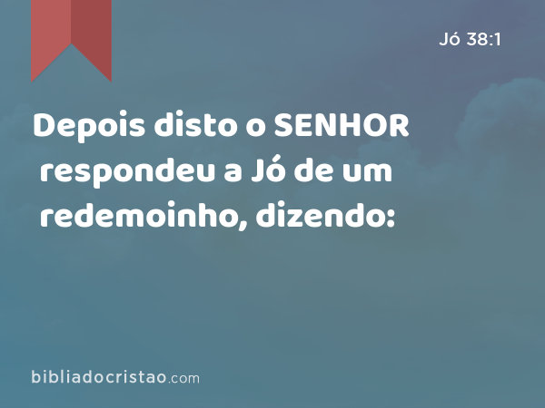 Depois disto o SENHOR respondeu a Jó de um redemoinho, dizendo: - Jó 38:1