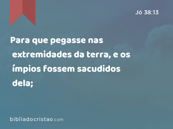 Para que pegasse nas extremidades da terra, e os ímpios fossem sacudidos dela; - Jó 38:13