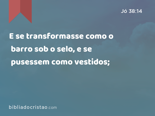 E se transformasse como o barro sob o selo, e se pusessem como vestidos; - Jó 38:14