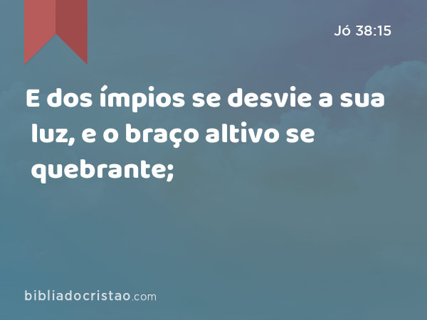 E dos ímpios se desvie a sua luz, e o braço altivo se quebrante; - Jó 38:15