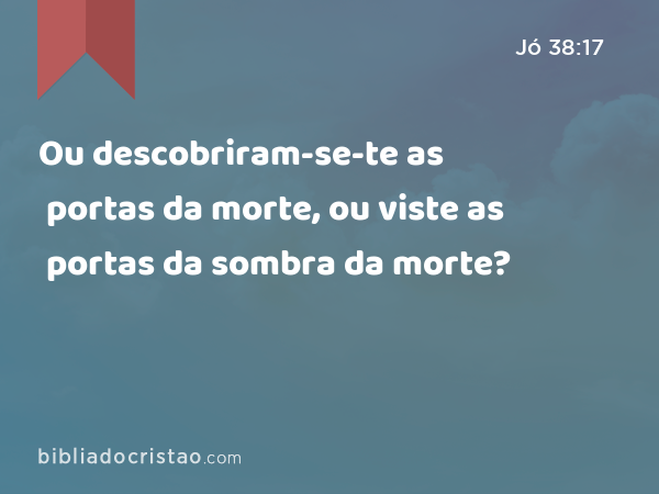 Ou descobriram-se-te as portas da morte, ou viste as portas da sombra da morte? - Jó 38:17