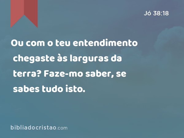 Ou com o teu entendimento chegaste às larguras da terra? Faze-mo saber, se sabes tudo isto. - Jó 38:18