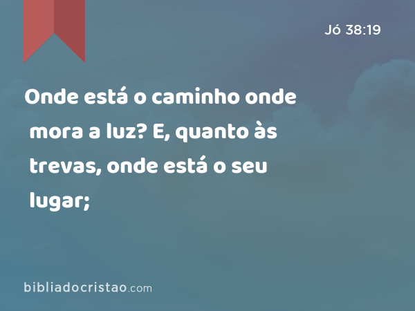 Onde está o caminho onde mora a luz? E, quanto às trevas, onde está o seu lugar; - Jó 38:19