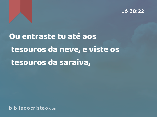 Ou entraste tu até aos tesouros da neve, e viste os tesouros da saraiva, - Jó 38:22