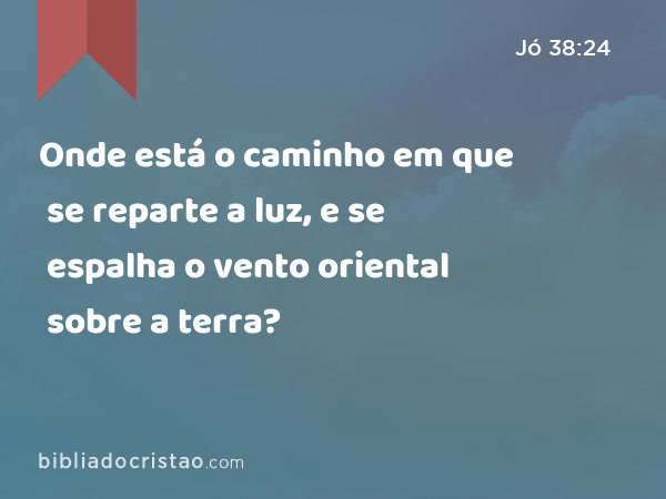 Onde está o caminho em que se reparte a luz, e se espalha o vento oriental sobre a terra? - Jó 38:24