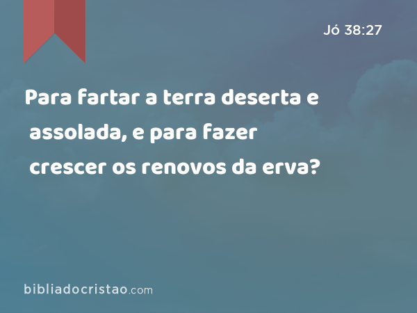 Para fartar a terra deserta e assolada, e para fazer crescer os renovos da erva? - Jó 38:27