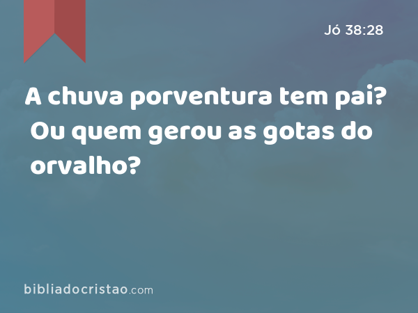 A chuva porventura tem pai? Ou quem gerou as gotas do orvalho? - Jó 38:28