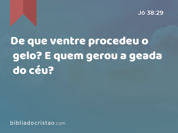 De que ventre procedeu o gelo? E quem gerou a geada do céu? - Jó 38:29