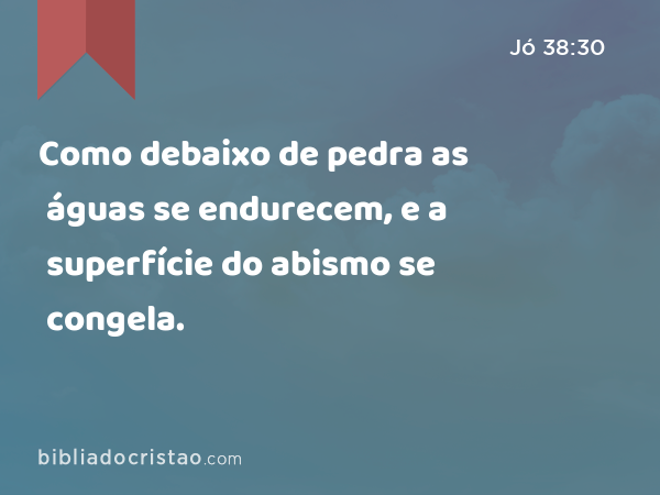 Como debaixo de pedra as águas se endurecem, e a superfície do abismo se congela. - Jó 38:30