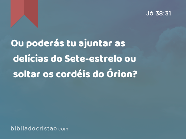 Ou poderás tu ajuntar as delícias do Sete-estrelo ou soltar os cordéis do Órion? - Jó 38:31