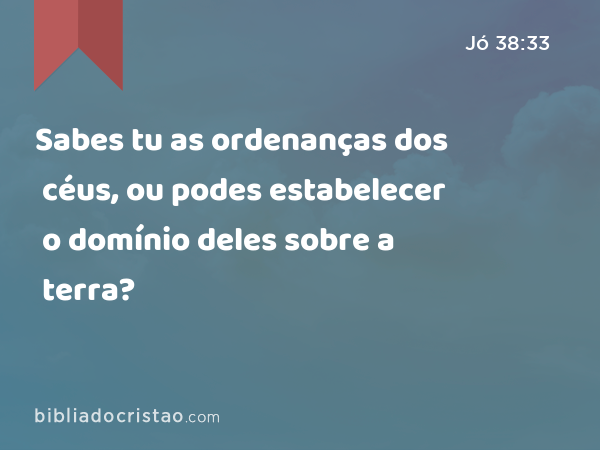 Sabes tu as ordenanças dos céus, ou podes estabelecer o domínio deles sobre a terra? - Jó 38:33