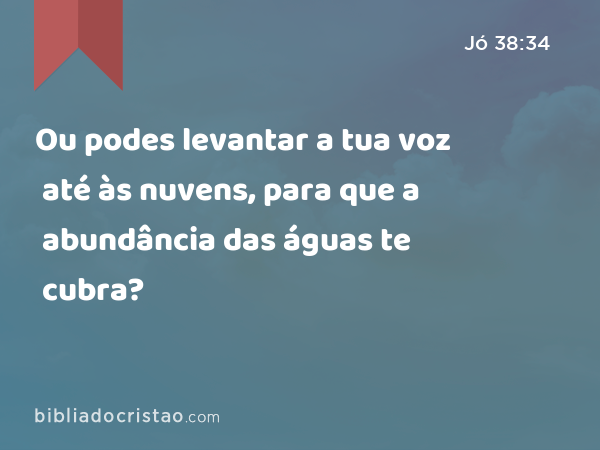 Ou podes levantar a tua voz até às nuvens, para que a abundância das águas te cubra? - Jó 38:34