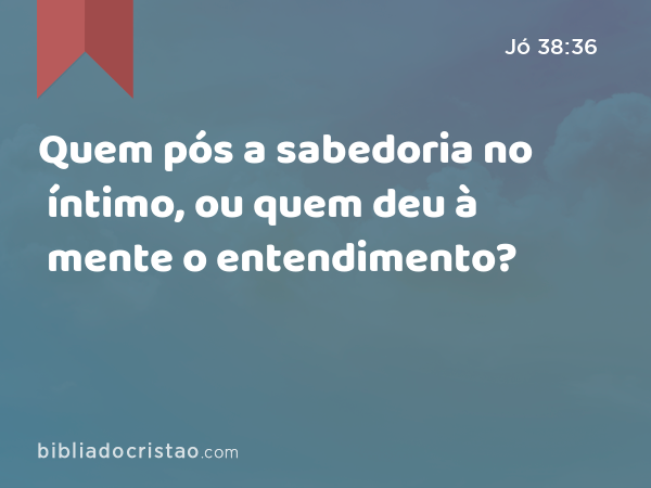 Quem pós a sabedoria no íntimo, ou quem deu à mente o entendimento? - Jó 38:36