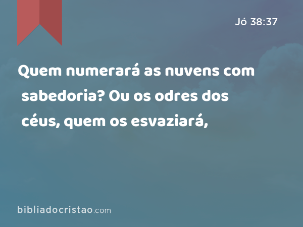 Quem numerará as nuvens com sabedoria? Ou os odres dos céus, quem os esvaziará, - Jó 38:37