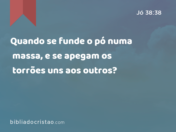 Quando se funde o pó numa massa, e se apegam os torrões uns aos outros? - Jó 38:38