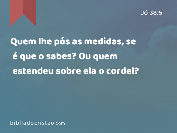 Quem lhe pós as medidas, se é que o sabes? Ou quem estendeu sobre ela o cordel? - Jó 38:5