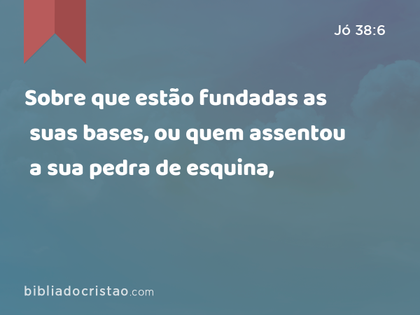 Sobre que estão fundadas as suas bases, ou quem assentou a sua pedra de esquina, - Jó 38:6