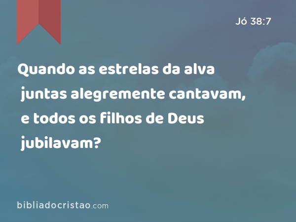 Quando as estrelas da alva juntas alegremente cantavam, e todos os filhos de Deus jubilavam? - Jó 38:7