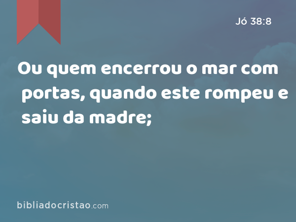 Ou quem encerrou o mar com portas, quando este rompeu e saiu da madre; - Jó 38:8