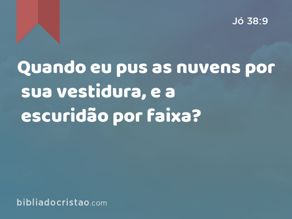 Quando eu pus as nuvens por sua vestidura, e a escuridão por faixa? - Jó 38:9