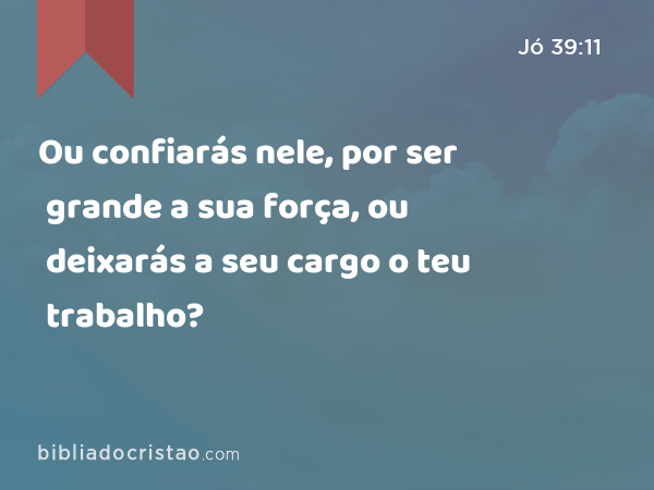 Ou confiarás nele, por ser grande a sua força, ou deixarás a seu cargo o teu trabalho? - Jó 39:11