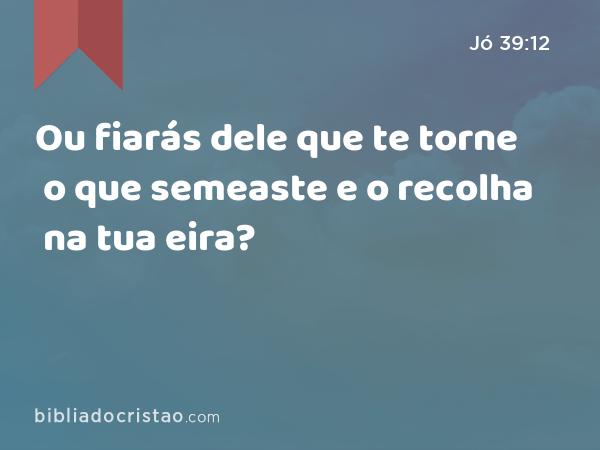 Ou fiarás dele que te torne o que semeaste e o recolha na tua eira? - Jó 39:12