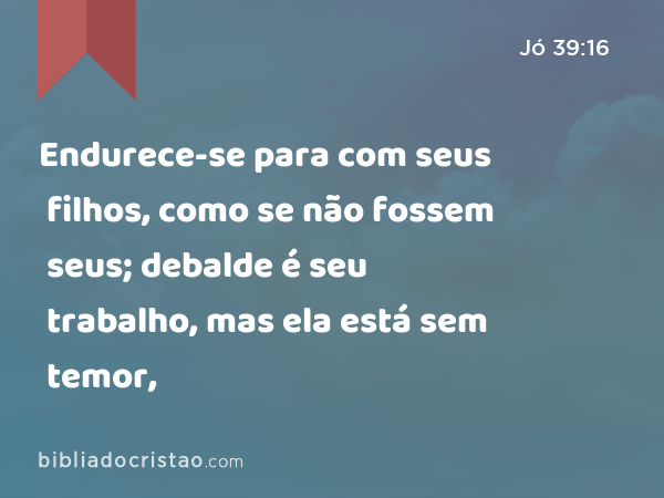 Endurece-se para com seus filhos, como se não fossem seus; debalde é seu trabalho, mas ela está sem temor, - Jó 39:16