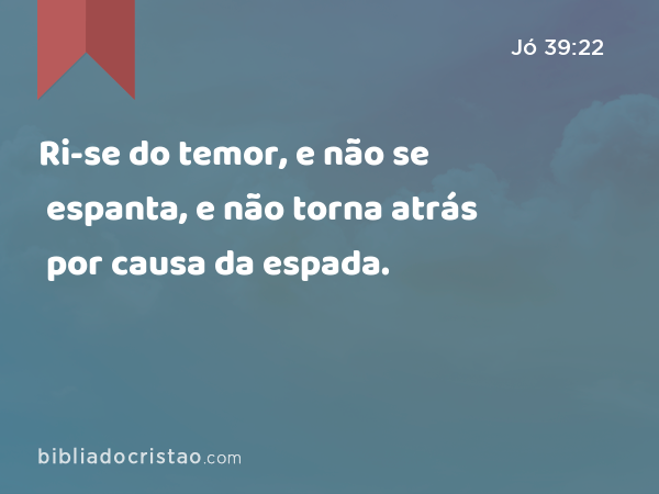 Ri-se do temor, e não se espanta, e não torna atrás por causa da espada. - Jó 39:22