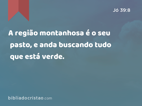 A região montanhosa é o seu pasto, e anda buscando tudo que está verde. - Jó 39:8