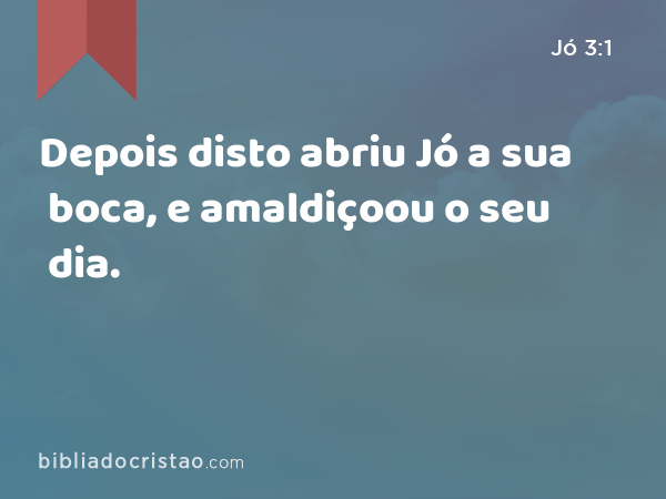 Depois disto abriu Jó a sua boca, e amaldiçoou o seu dia. - Jó 3:1