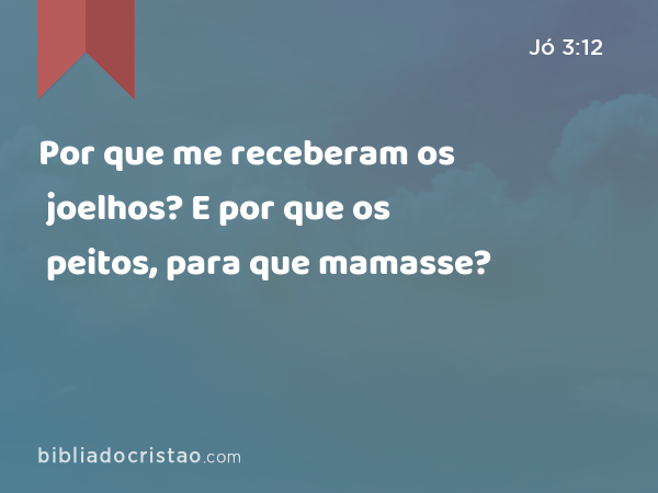 Por que me receberam os joelhos? E por que os peitos, para que mamasse? - Jó 3:12