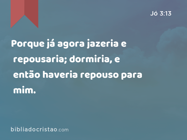 Porque já agora jazeria e repousaria; dormiria, e então haveria repouso para mim. - Jó 3:13