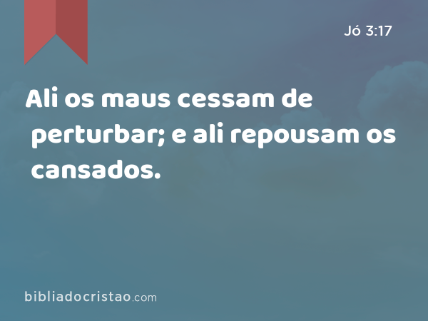 Ali os maus cessam de perturbar; e ali repousam os cansados. - Jó 3:17