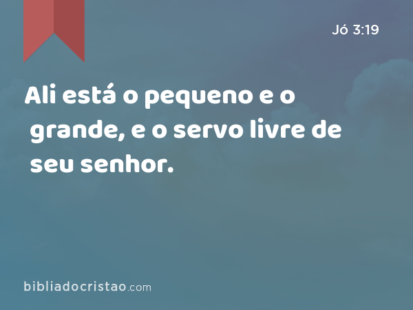 Ali está o pequeno e o grande, e o servo livre de seu senhor. - Jó 3:19