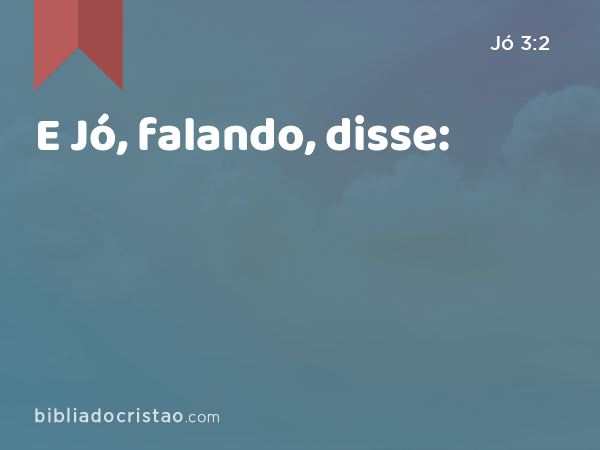 E Jó, falando, disse: - Jó 3:2