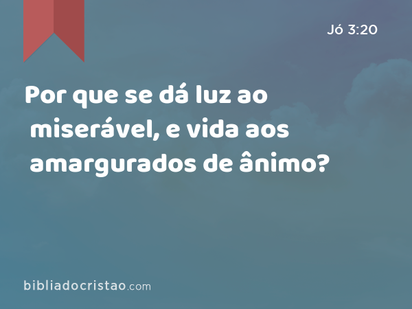 Por que se dá luz ao miserável, e vida aos amargurados de ânimo? - Jó 3:20