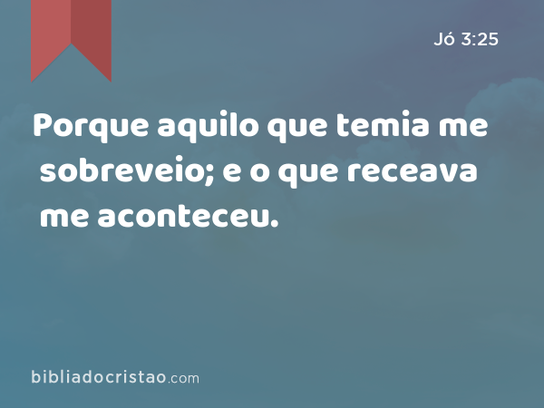 Porque aquilo que temia me sobreveio; e o que receava me aconteceu. - Jó 3:25