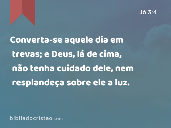 Converta-se aquele dia em trevas; e Deus, lá de cima, não tenha cuidado dele, nem resplandeça sobre ele a luz. - Jó 3:4