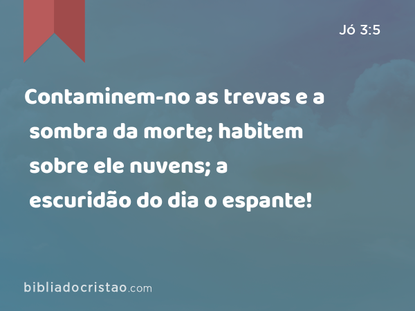 Contaminem-no as trevas e a sombra da morte; habitem sobre ele nuvens; a escuridão do dia o espante! - Jó 3:5