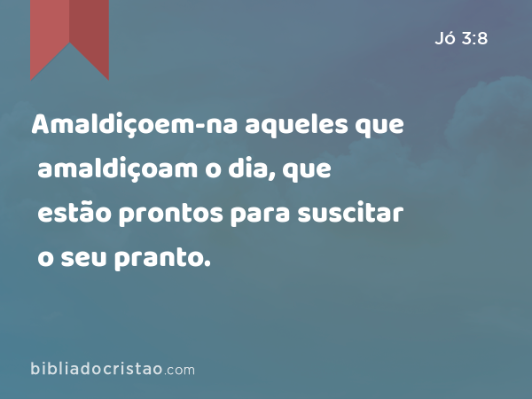 Amaldiçoem-na aqueles que amaldiçoam o dia, que estão prontos para suscitar o seu pranto. - Jó 3:8