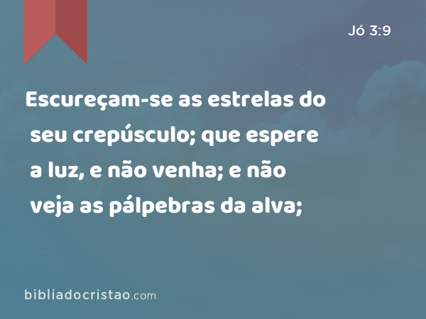 Escureçam-se as estrelas do seu crepúsculo; que espere a luz, e não venha; e não veja as pálpebras da alva; - Jó 3:9