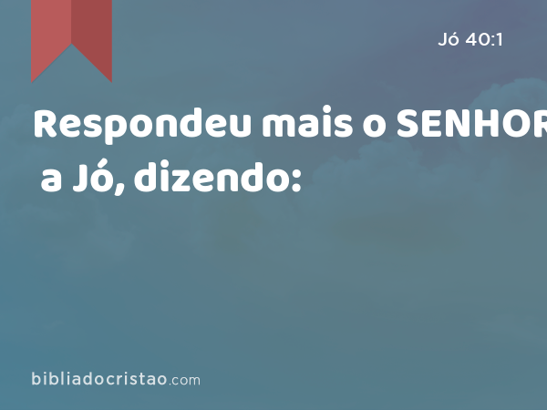 Respondeu mais o SENHOR a Jó, dizendo: - Jó 40:1