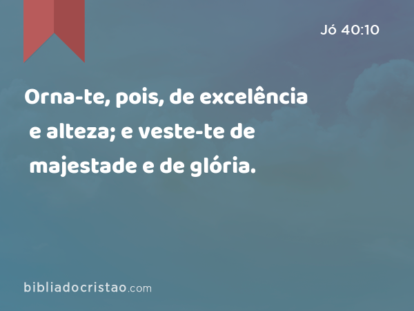 Orna-te, pois, de excelência e alteza; e veste-te de majestade e de glória. - Jó 40:10