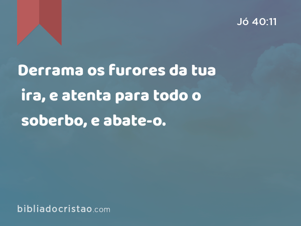 Derrama os furores da tua ira, e atenta para todo o soberbo, e abate-o. - Jó 40:11